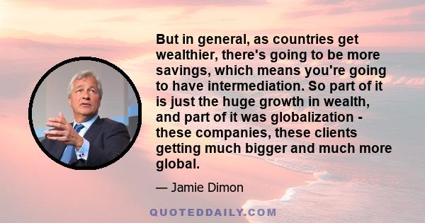 But in general, as countries get wealthier, there's going to be more savings, which means you're going to have intermediation. So part of it is just the huge growth in wealth, and part of it was globalization - these