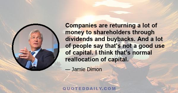 Companies are returning a lot of money to shareholders through dividends and buybacks. And a lot of people say that's not a good use of capital. I think that's normal reallocation of capital.