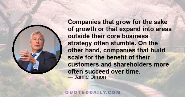 Companies that grow for the sake of growth or that expand into areas outside their core business strategy often stumble. On the other hand, companies that build scale for the benefit of their customers and shareholders