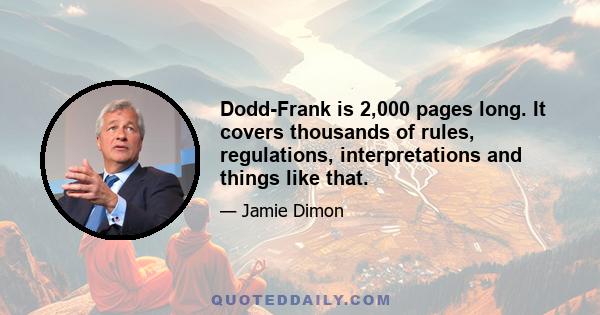 Dodd-Frank is 2,000 pages long. It covers thousands of rules, regulations, interpretations and things like that.