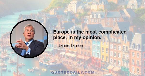 Europe is the most complicated place, in my opinion.