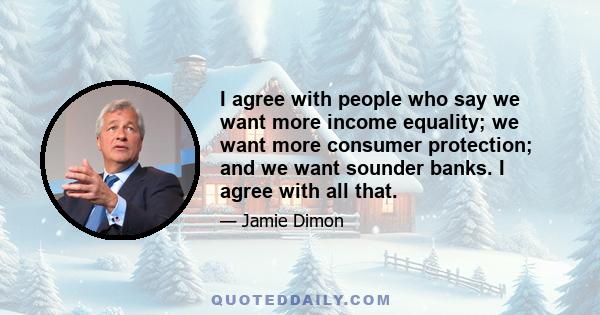 I agree with people who say we want more income equality; we want more consumer protection; and we want sounder banks. I agree with all that.