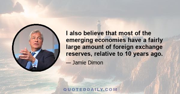 I also believe that most of the emerging economies have a fairly large amount of foreign exchange reserves, relative to 10 years ago.