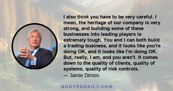 I also think you have to be very careful. I mean, the heritage of our company is very strong, and building some of these businesses into leading players is extremely tough. You and I can both build a trading business,