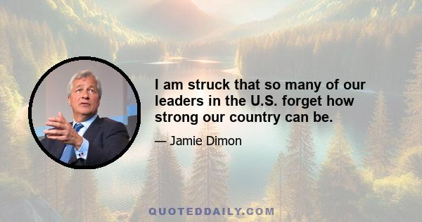 I am struck that so many of our leaders in the U.S. forget how strong our country can be.