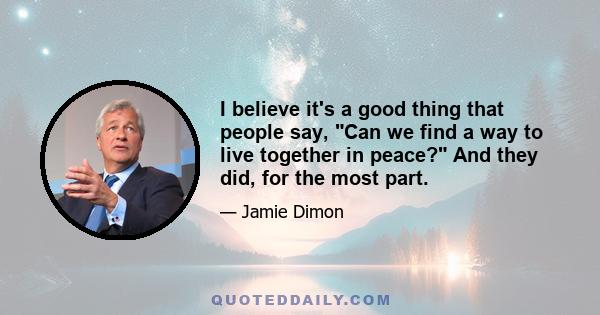 I believe it's a good thing that people say, Can we find a way to live together in peace? And they did, for the most part.