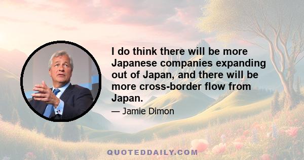 I do think there will be more Japanese companies expanding out of Japan, and there will be more cross-border flow from Japan.