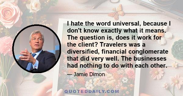 I hate the word universal, because I don't know exactly what it means. The question is, does it work for the client? Travelers was a diversified, financial conglomerate that did very well. The businesses had nothing to