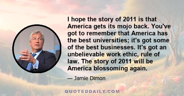 I hope the story of 2011 is that America gets its mojo back. You've got to remember that America has the best universities; it's got some of the best businesses. It's got an unbelievable work ethic, rule of law. The