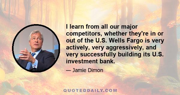 I learn from all our major competitors, whether they're in or out of the U.S. Wells Fargo is very actively, very aggressively, and very successfully building its U.S. investment bank.