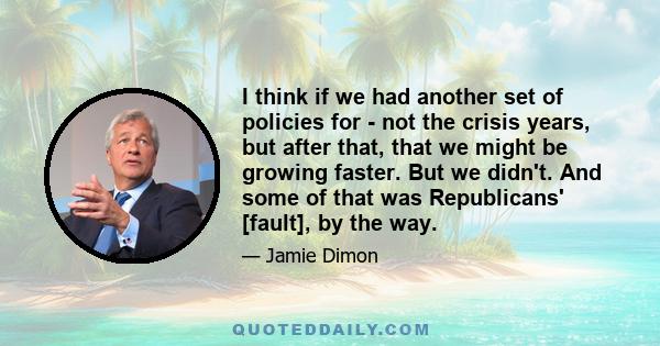 I think if we had another set of policies for - not the crisis years, but after that, that we might be growing faster. But we didn't. And some of that was Republicans' [fault], by the way.