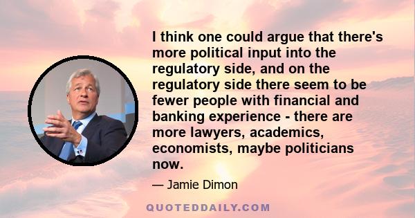 I think one could argue that there's more political input into the regulatory side, and on the regulatory side there seem to be fewer people with financial and banking experience - there are more lawyers, academics,