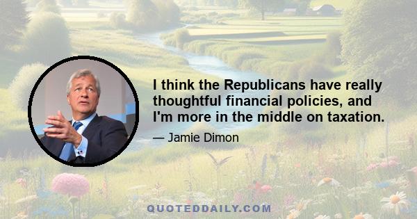 I think the Republicans have really thoughtful financial policies, and I'm more in the middle on taxation.