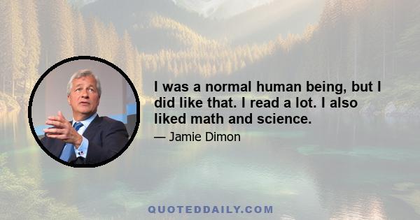 I was a normal human being, but I did like that. I read a lot. I also liked math and science.