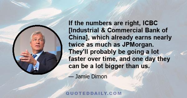 If the numbers are right, ICBC [Industrial & Commercial Bank of China], which already earns nearly twice as much as JPMorgan. They'll probably be going a lot faster over time, and one day they can be a lot bigger than