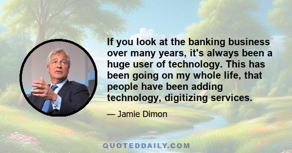 If you look at the banking business over many years, it's always been a huge user of technology. This has been going on my whole life, that people have been adding technology, digitizing services.