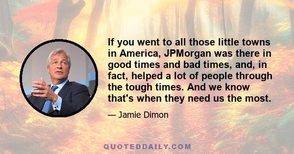 If you went to all those little towns in America, JPMorgan was there in good times and bad times, and, in fact, helped a lot of people through the tough times. And we know that's when they need us the most.