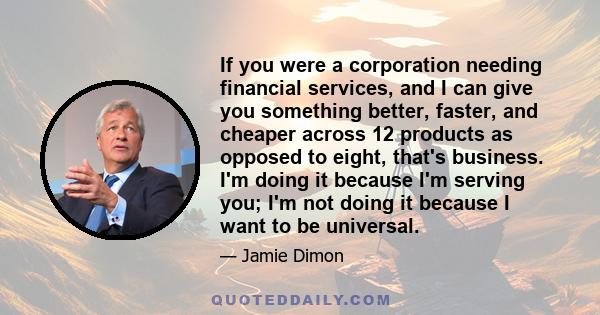 If you were a corporation needing financial services, and I can give you something better, faster, and cheaper across 12 products as opposed to eight, that's business. I'm doing it because I'm serving you; I'm not doing 