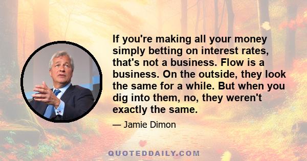 If you're making all your money simply betting on interest rates, that's not a business. Flow is a business. On the outside, they look the same for a while. But when you dig into them, no, they weren't exactly the same.