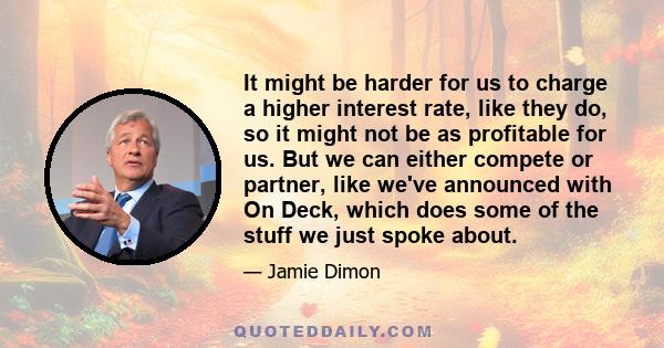 It might be harder for us to charge a higher interest rate, like they do, so it might not be as profitable for us. But we can either compete or partner, like we've announced with On Deck, which does some of the stuff we 