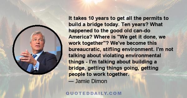 It takes 10 years to get all the permits to build a bridge today. Ten years? What happened to the good old can-do America? Where is We get it done, we work together? We've become this bureaucratic, stifling environment. 