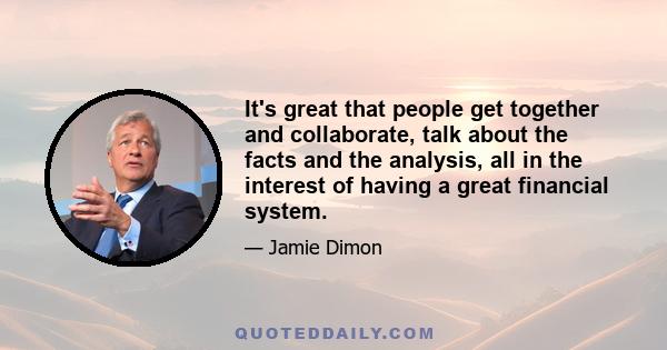 It's great that people get together and collaborate, talk about the facts and the analysis, all in the interest of having a great financial system.