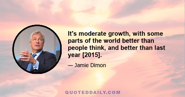 It's moderate growth, with some parts of the world better than people think, and better than last year [2015].