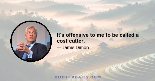 It's offensive to me to be called a cost cutter.