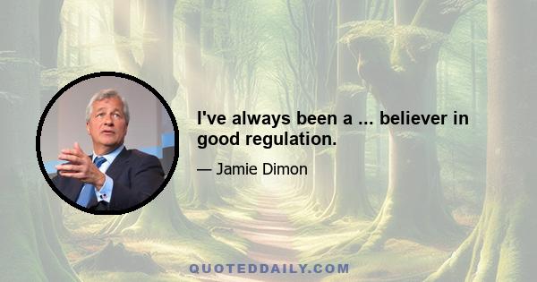 I've always been a ... believer in good regulation.