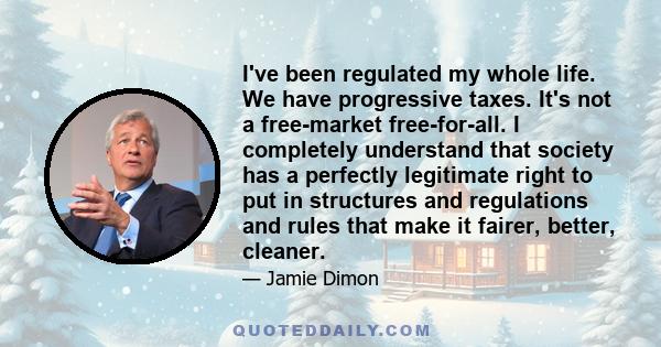 I've been regulated my whole life. We have progressive taxes. It's not a free-market free-for-all. I completely understand that society has a perfectly legitimate right to put in structures and regulations and rules