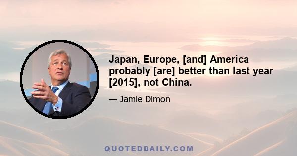 Japan, Europe, [and] America probably [are] better than last year [2015], not China.