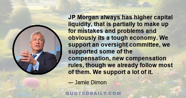 JP Morgan always has higher capital liquidity, that is partially to make up for mistakes and problems and obviously its a tough economy. We support an oversight committee, we supported some of the compensation, new