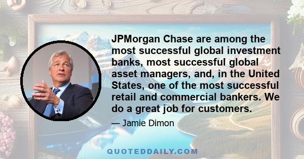 JPMorgan Chase are among the most successful global investment banks, most successful global asset managers, and, in the United States, one of the most successful retail and commercial bankers. We do a great job for