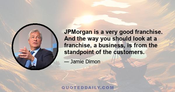 JPMorgan is a very good franchise. And the way you should look at a franchise, a business, is from the standpoint of the customers.