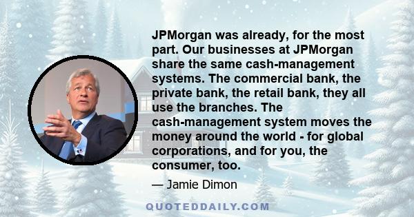 JPMorgan was already, for the most part. Our businesses at JPMorgan share the same cash-management systems. The commercial bank, the private bank, the retail bank, they all use the branches. The cash-management system