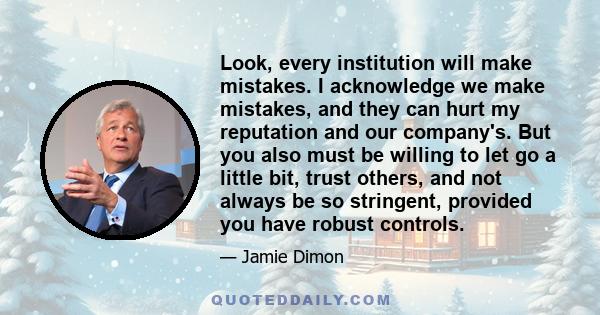 Look, every institution will make mistakes. I acknowledge we make mistakes, and they can hurt my reputation and our company's. But you also must be willing to let go a little bit, trust others, and not always be so