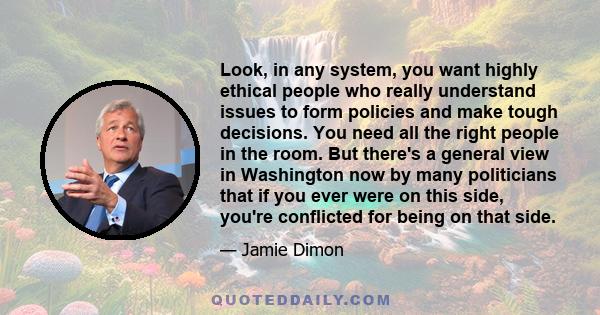 Look, in any system, you want highly ethical people who really understand issues to form policies and make tough decisions. You need all the right people in the room. But there's a general view in Washington now by many 