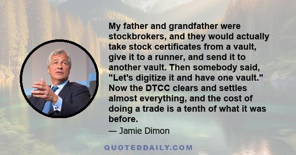 My father and grandfather were stockbrokers, and they would actually take stock certificates from a vault, give it to a runner, and send it to another vault. Then somebody said, Let's digitize it and have one vault. Now 