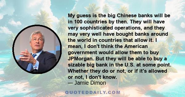 My guess is the big Chinese banks will be in 100 countries by then. They will have very sophisticated operations, and they may very well have bought banks around the world in countries that allow it. I mean, I don't