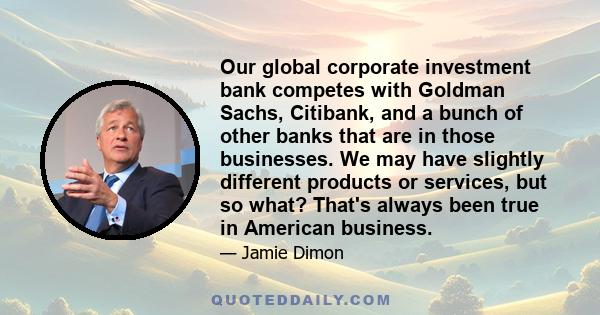 Our global corporate investment bank competes with Goldman Sachs, Citibank, and a bunch of other banks that are in those businesses. We may have slightly different products or services, but so what? That's always been