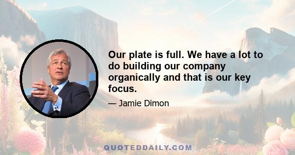 Our plate is full. We have a lot to do building our company organically and that is our key focus.