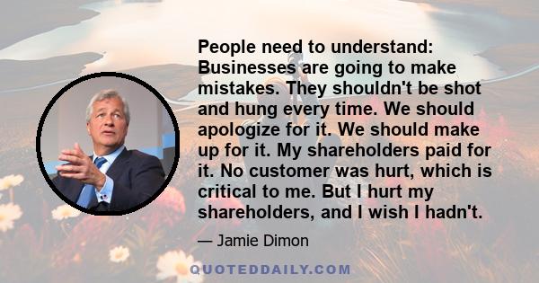 People need to understand: Businesses are going to make mistakes. They shouldn't be shot and hung every time. We should apologize for it. We should make up for it. My shareholders paid for it. No customer was hurt,