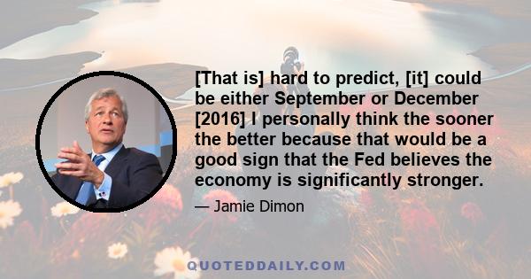 [That is] hard to predict, [it] could be either September or December [2016] I personally think the sooner the better because that would be a good sign that the Fed believes the economy is significantly stronger.