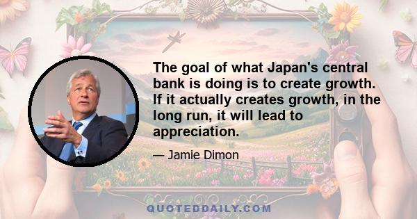 The goal of what Japan's central bank is doing is to create growth. If it actually creates growth, in the long run, it will lead to appreciation.