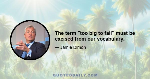 The term too big to fail must be excised from our vocabulary.