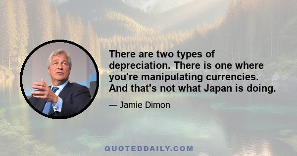 There are two types of depreciation. There is one where you're manipulating currencies. And that's not what Japan is doing.