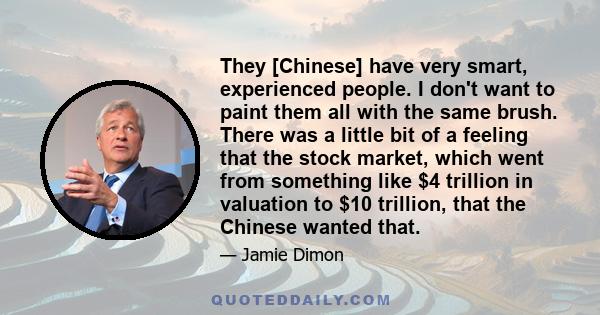 They [Chinese] have very smart, experienced people. I don't want to paint them all with the same brush. There was a little bit of a feeling that the stock market, which went from something like $4 trillion in valuation