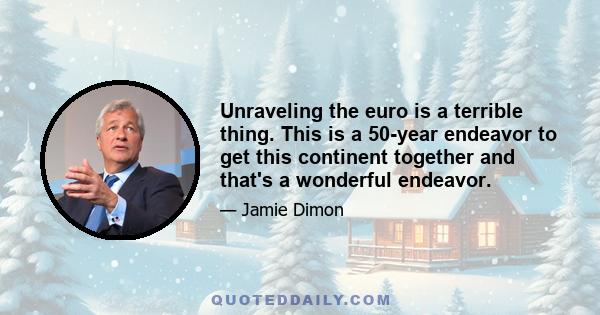 Unraveling the euro is a terrible thing. This is a 50-year endeavor to get this continent together and that's a wonderful endeavor.