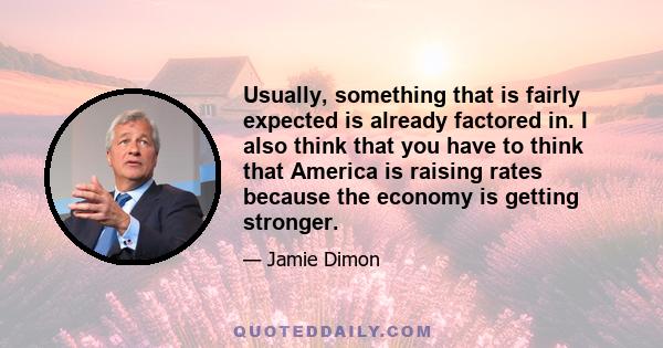 Usually, something that is fairly expected is already factored in. I also think that you have to think that America is raising rates because the economy is getting stronger.