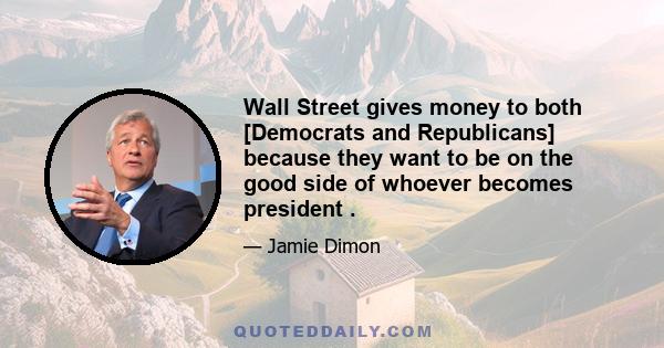 Wall Street gives money to both [Democrats and Republicans] because they want to be on the good side of whoever becomes president .